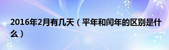 2016年2月有几天（平年和闰年的区别是什么）