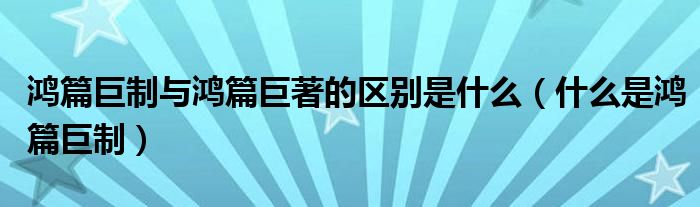 鸿篇巨制与鸿篇巨著的区别是什么（什么是鸿篇巨制）