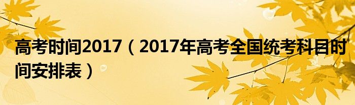 高考时间2017（2017年高考全国统考科目时间安排表）