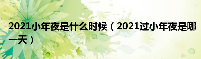 2021小年夜是什么时候（2021过小年夜是哪一天）