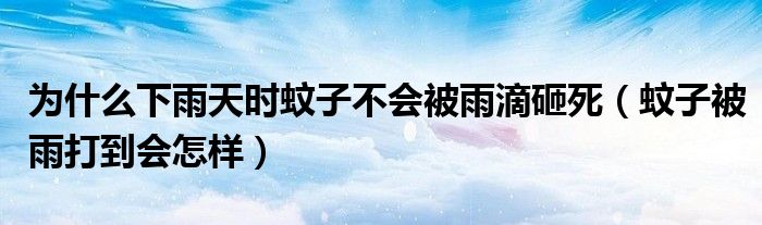 为什么下雨天时蚊子不会被雨滴砸死（蚊子被雨打到会怎样）