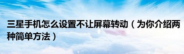 三星手机怎么设置不让屏幕转动（为你介绍两种简单方法）