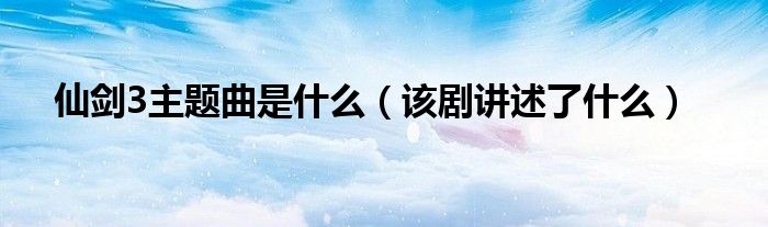 仙剑3主题曲是什么（该剧讲述了什么）