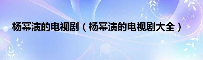 杨幂演的电视剧（杨幂演的电视剧大全）