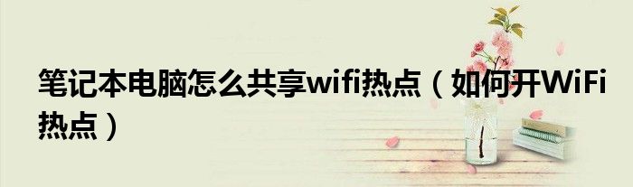 笔记本电脑怎么共享wifi热点（如何开WiFi热点）