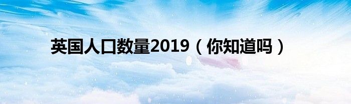 英国人口数量2019（你知道吗）