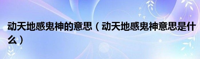 动天地感鬼神的意思（动天地感鬼神意思是什么）