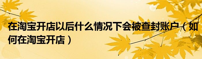 在淘宝开店以后什么情况下会被查封账户（如何在淘宝开店）