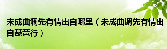 未成曲调先有情出自哪里（未成曲调先有情出自琵琶行）