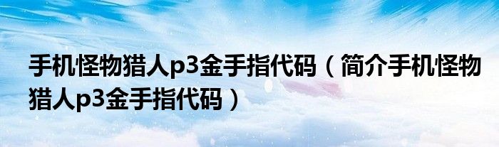 手机怪物猎人p3金手指代码（简介手机怪物猎人p3金手指代码）