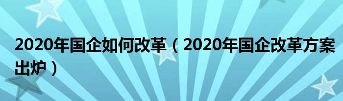 2020年国企如何改革（2020年国企改革方案出炉）