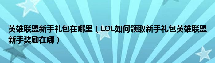 英雄联盟新手礼包在哪里（LOL如何领取新手礼包英雄联盟新手奖励在哪）