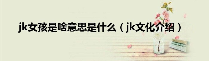 jk女孩是啥意思是什么（jk文化介绍）