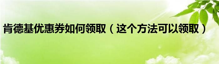 肯德基优惠券如何领取（这个方法可以领取）