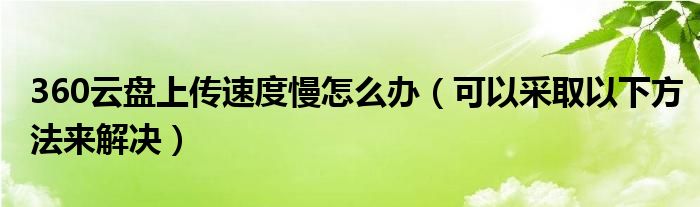 360云盘上传速度慢怎么办（可以采取以下方法来解决）