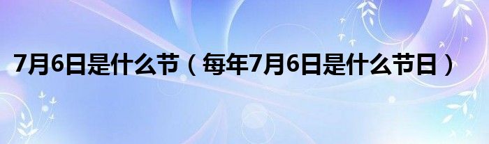 7月6日是什么节（每年7月6日是什么节日）