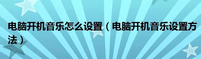 电脑开机音乐怎么设置（电脑开机音乐设置方法）