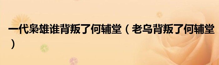 一代枭雄谁背叛了何辅堂（老乌背叛了何辅堂）