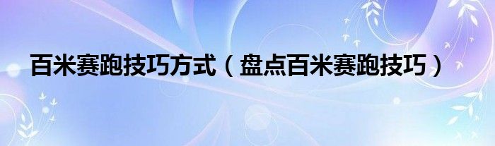 百米赛跑技巧方式（盘点百米赛跑技巧）