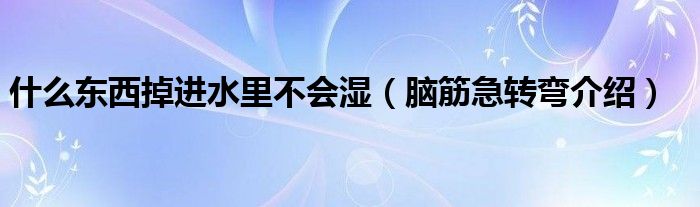 什么东西掉进水里不会湿（脑筋急转弯介绍）