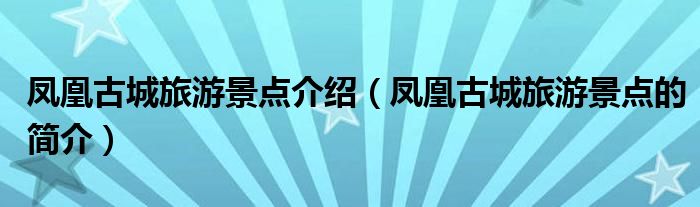 凤凰古城旅游景点介绍（凤凰古城旅游景点的简介）