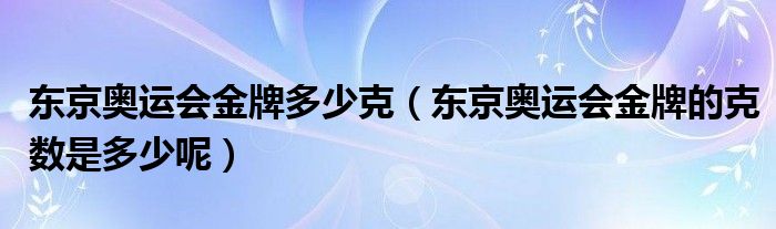 东京奥运会金牌多少克（东京奥运会金牌的克数是多少呢）