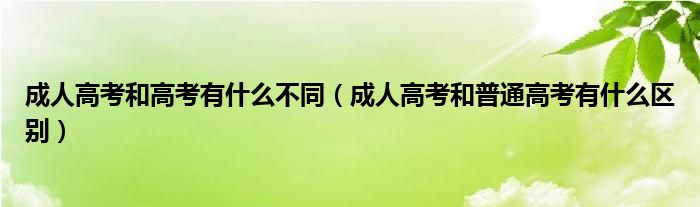 成人高考和高考有什么不同（成人高考和普通高考有什么区别）