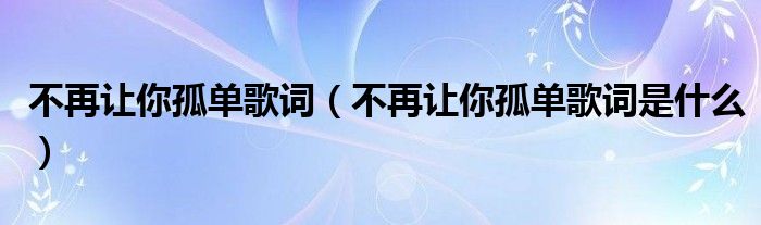 不再让你孤单歌词（不再让你孤单歌词是什么）