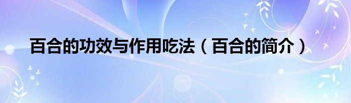 百合的功效与作用吃法（百合的简介）