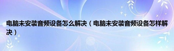 电脑未安装音频设备怎么解决（电脑未安装音频设备怎样解决）