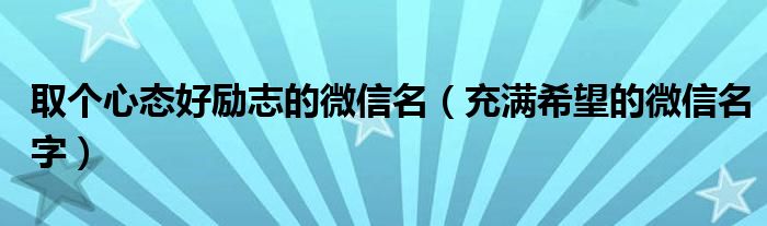 取个心态好励志的微信名（充满希望的微信名字）