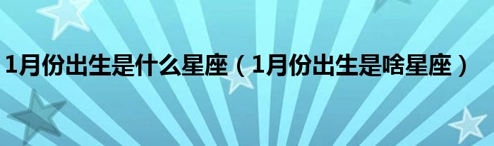 1月份出生是什么星座（1月份出生是啥星座）