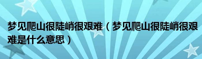 梦见爬山很陡峭很艰难（梦见爬山很陡峭很艰难是什么意思）