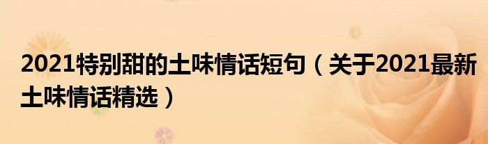 2021特别甜的土味情话短句（关于2021最新土味情话精选）