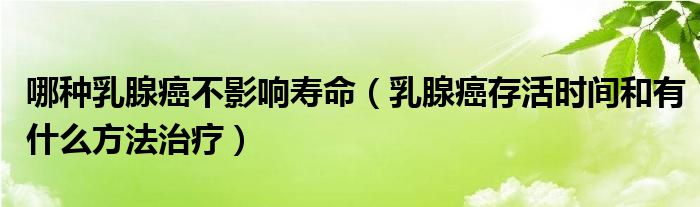 哪种乳腺癌不影响寿命（乳腺癌存活时间和有什么方法治疗）