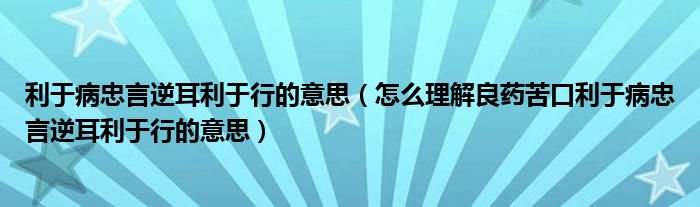 利于病忠言逆耳利于行的意思（怎么理解良药苦口利于病忠言逆耳利于行的意思）