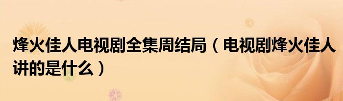 烽火佳人电视剧全集周结局（电视剧烽火佳人讲的是什么）