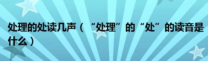 处理的处读几声（“处理”的“处”的读音是什么）