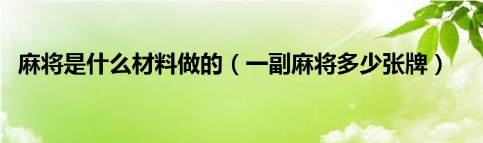 麻将是什么材料做的（一副麻将多少张牌）