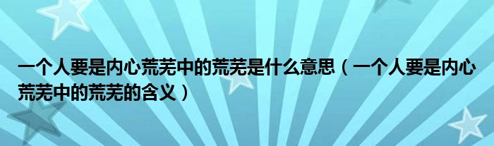 一个人要是内心荒芜中的荒芜是什么意思（一个人要是内心荒芜中的荒芜的含义）