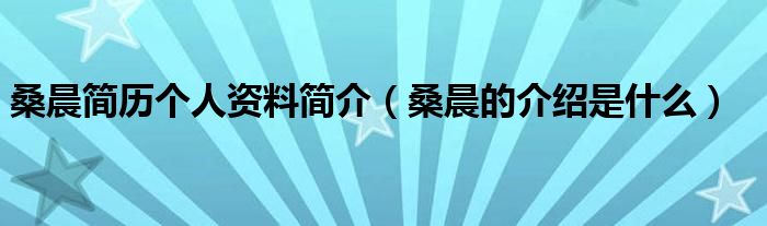 桑晨简历个人资料简介（桑晨的介绍是什么）