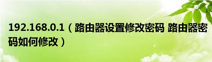 192.168.0.1（路由器设置修改密码 路由器密码如何修改）