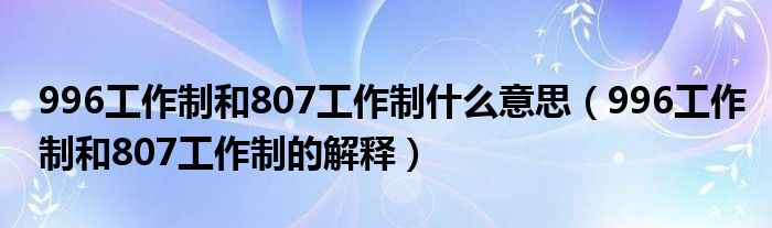 996工作制和807工作制什么意思（996工作制和807工作制的解释）