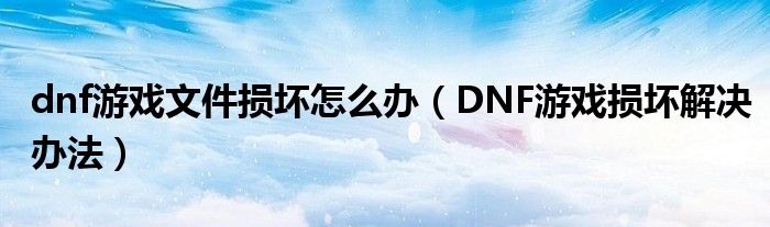 dnf游戏文件损坏怎么办（DNF游戏损坏解决办法）