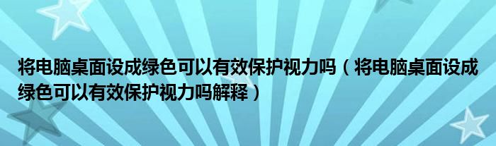 将电脑桌面设成绿色可以有效保护视力吗（将电脑桌面设成绿色可以有效保护视力吗解释）