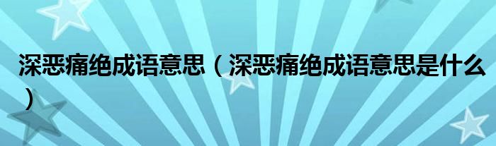 深恶痛绝成语意思（深恶痛绝成语意思是什么）