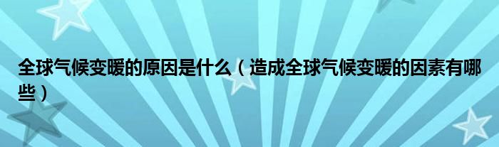 全球气候变暖的原因是什么（造成全球气候变暖的因素有哪些）