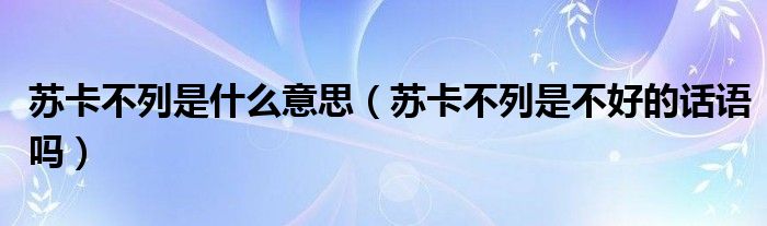 苏卡不列是什么意思（苏卡不列是不好的话语吗）