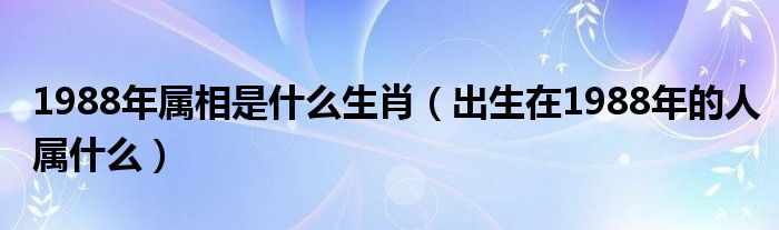 1988年属相是什么生肖（出生在1988年的人属什么）