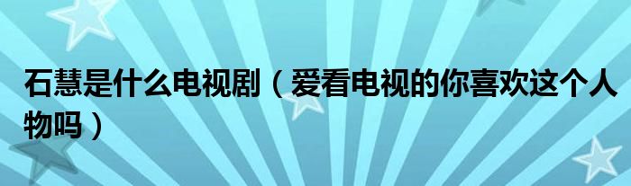 石慧是什么电视剧（爱看电视的你喜欢这个人物吗）